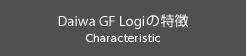 Daiwa GF Logiの特徴 Characteristic